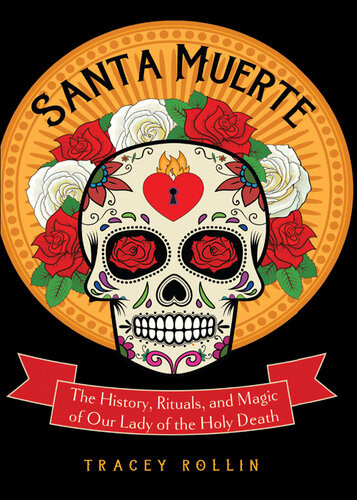 Santa Muerte The History Rituals And Magic Of Our Lady Of The Holy Death Tracey Rollin