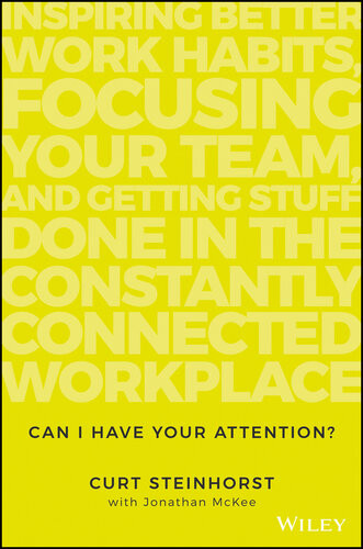 Can I Have Your Attention Inspiring Better Work Habits Focusing Your Team And Getting Stuff Done In The Constantly Connected Workplace Curt Steinhorst