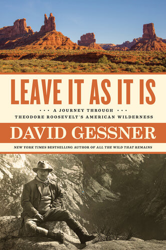 Leave It As It Is A Journey Through Theodore Roosevelts American Wilderness David Gessner