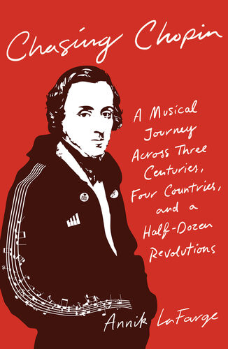 Chasing Chopin A Musical Journey Across Three Centuries Four Countries And A Halfdozen Revolutions Annik Lafarge