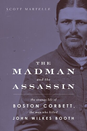 The Madman And The Assassin The Strange Life Of Boston Corbett The Man Who Killed John Wilkes Booth Scott Martelle