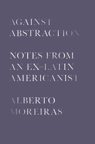 Against Abstraction Notes From An Exlatin Americanist Alberto Moreiras