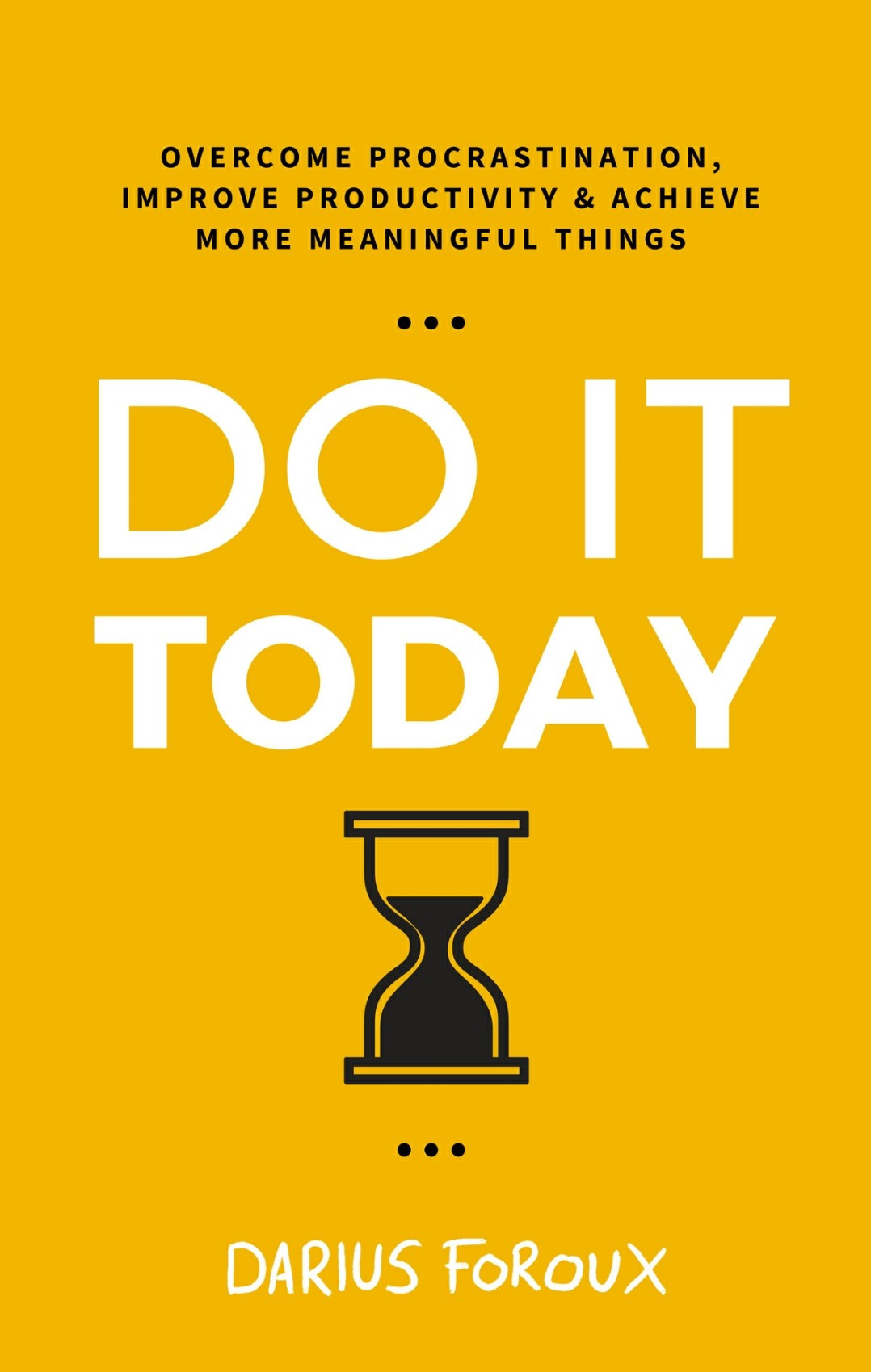 Do It Today Overcome Procrastination Improve Productivity And Achieve More Meaningful Things Darius Foroux