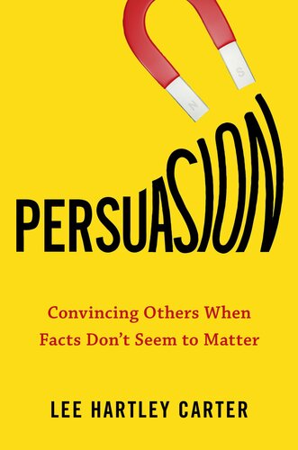 Persuasion Convincing Others When Facts Dont Seem To Matter 1st Edition Lee Hartley Carter