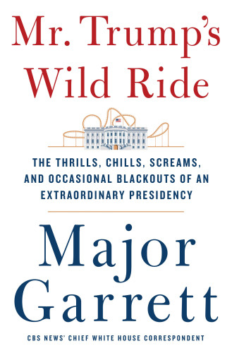 Mr Trumps Wild Ride The Thrills Chills Screams And Occasional Blackouts Of An Extraordinary Presidency First Edition Major Garrett