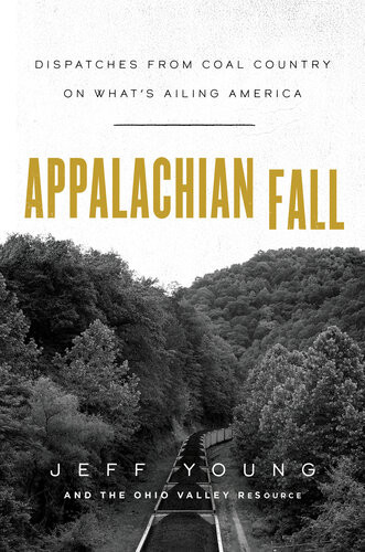 Appalachian Fall Dispatches From Coal Country On Whats Ailing America 1st Edition Jeff Young The Ohio Valley Resource