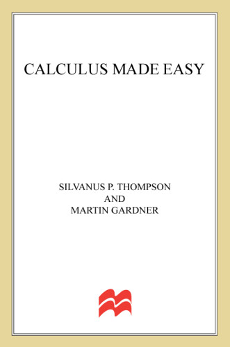 Calculus Made Easy Being A Verysimplest Introduction To Those Beautiful Methods Of Reckoning Which Are Generally Called By The Terrifying Names Of The Differential Calculus And The Integral Calculus Silvanus P Thompson