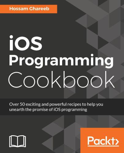 Ios Programming Cookbook Over 50 Exciting And Powerful Recipes To Help You Unearth The Promise Of Ios Programming Ghareeb