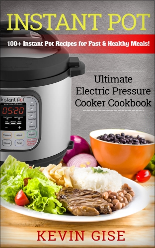 Instant Pot Ultimate Electric Pressure Cooker Cookbook 100 Instant Pot Recipes For Fast Healthy Meals Kevin Gise