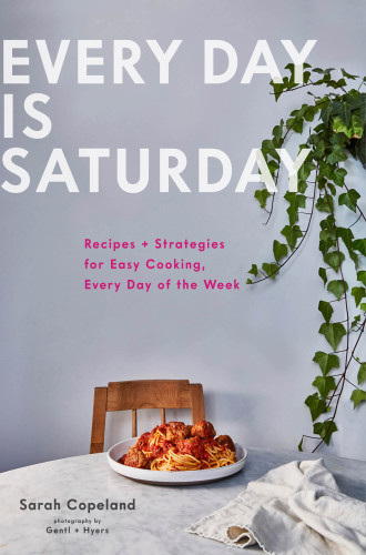 Every Day Is Saturday Recipes Strategies For Easy Cooking Every Day Of The Week Sarah Copeland