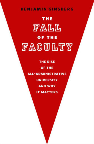The Fall Of The Faculty The Rise Of The Alladministrative University And Why It Matters Ginsberg