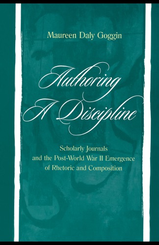 Authoring A Discipline Scholarly Journals And The Postworld War Ii Emergence Of Rhetoric And Composition Goggin