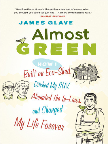 Almost Green How I Built An Ecoshed Ditched My Suv Alienated The Inlaws And Changed By Life Forever Glave