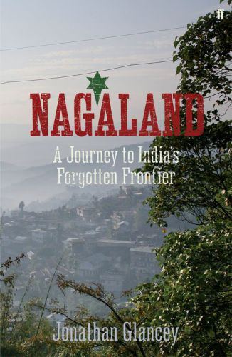 Nagaland A Journey To Indias Forgotten Frontier Glancey Jonathan