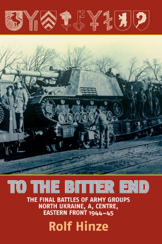 To The Bitter End The Final Battles Of Army Groups North Ukraine A Centre Eastern Front 194445 Rolf Hinze