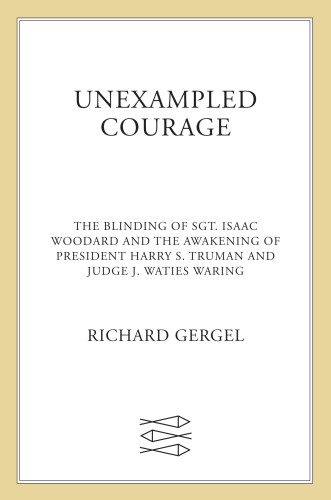 Unexampled Courage The Blinding Of Sgt Isaac Woodard And The Awakening Of President Harry S Truman And Judge J Waties Waring First Edition Gergel