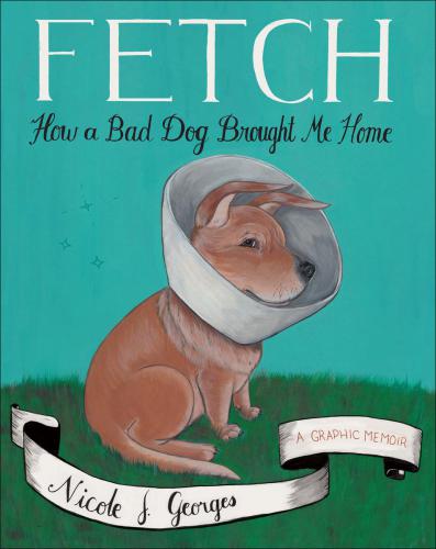 Fetch How A Bad Dog Brought Me Home A Graphic Memoir Georges