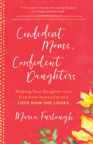 Confident Moms Confident Daughters Helping Your Daughter Live Free From Insecurity And Love How She Looks Furlough