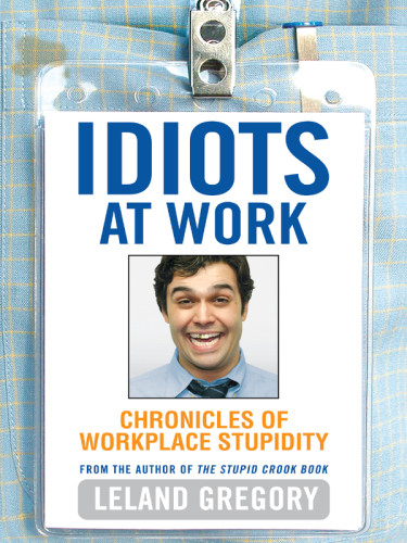 Idiots At Work Chronicles Of Workplace Stupidity Gregory Leland