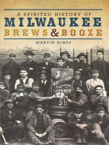 A Spirited History Of Milwaukee Brews And Booze Hintz Martin