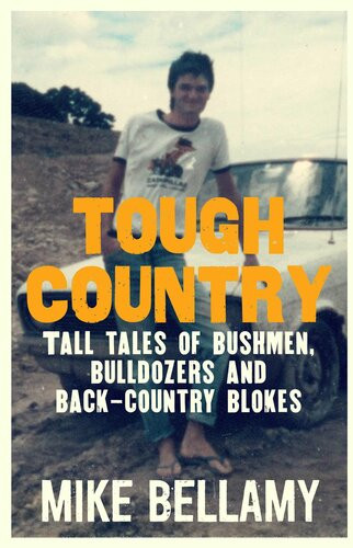 Tough Country Tall Tales Of Bushmen Bulldozers And Backcountry Blokes Mike Bellamy