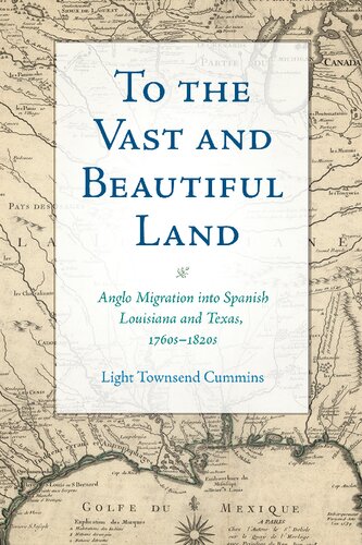 To The Vast And Beautiful Land Anglo Migration Into Spanish Louisiana And Texas 1760s1820s Light Townsend Cummins