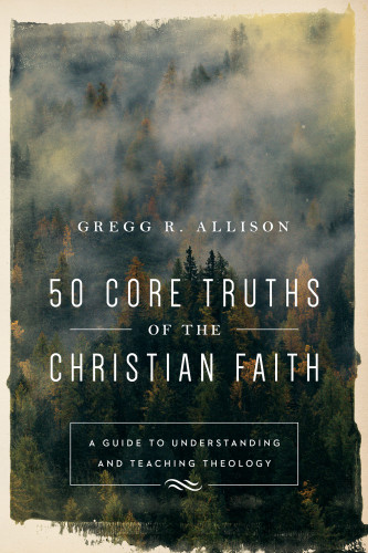 50 Core Truths Of The Christian Faith Gregg R Allison