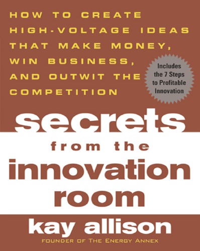 Secrets From The Innovation Room How To Create Highvoltage Ideas That Make Money Win Business And Outwit The Competition Allison