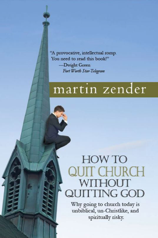 How To Quit Church Without Quitting God Why Going To Church Today Is Unbiblical Unchristlike And Spiritually Risky Martin Zender