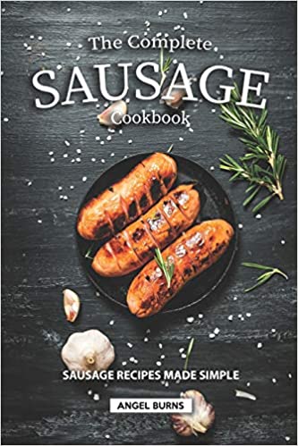 The Complete Sausage Cookbook Sausage Recipes Made Simple Angel Burns