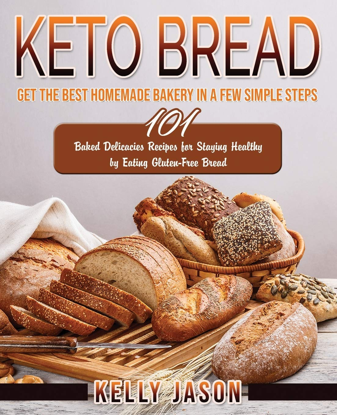 Keto Bread Get The Best Homemade Bakery In A Few Simple Steps 101 Baked Delicacies Recipes For Staying Healthy By Eating Glutenfree Bread Kelly Jason