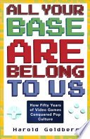All Your Base Are Belong To Us How Fifty Years Of Videogames Conquered Pop Culture Harold Goldberg