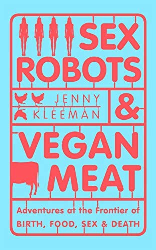 Sex Robots And Vegan Meat Adventures At The Frontier Of Birth Food Sex And Death Jenny Kleeman