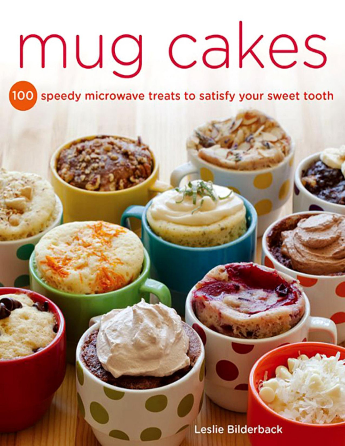 Mug Cakes 100 Speedy Microwave Treats To Satisfy Your Sweet Tooth Leslie Bilderback Bilderback
