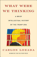 What Were We Thinking A Brief Intellectual History Of The Trump Era Carlos Lozada