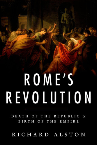 Romes Revolution Death Of The Republic And Birth Of The Empire 2015 Ancient Warfare And Civilization Reprint 2017 Richard Alston
