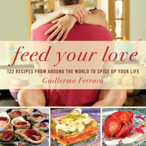 Feed Your Love 122 Recipes From Around The World To Spice Up Your Love Life Guillermo Ferrara