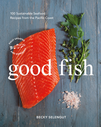 Good Fish 100 Sustainable Seafood Recipes From The Pacific Coast 2nd Edition Becky Selengut