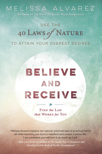 Believe And Receive Use The 40 Laws Of Nature To Attain Your Deepest Desires First Edition Melissa Alvarez