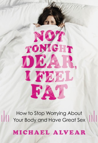Not Tonight Dear I Feel Fat How To Stop Worrying About Your Body And Have Great Sex Michael Alvear