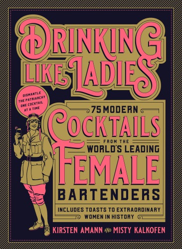 Drinking Like Ladies 75 Modern Cocktails From The Worlds Leading Female Bartenders Includes Toasts To Extraordinary Women In History Kirsten Amann Misty Kalkofen
