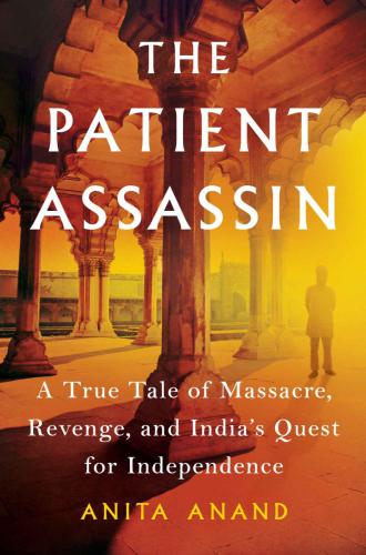 Patient Assassin A True Tale Of Massacre Revenge And Indias Quest For Independence Anand