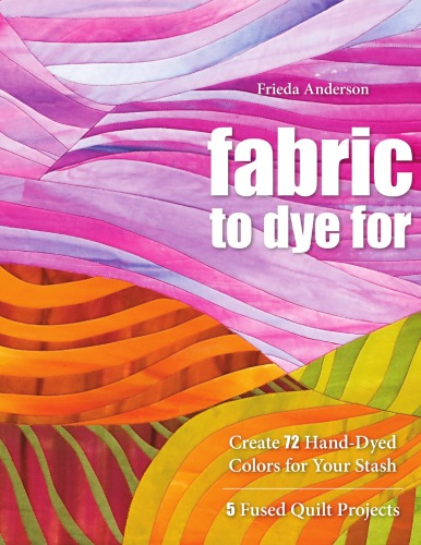 Fabric To Dye For Create 72 Handdyed Colors For Your Stash 5 Fused Quilt Projects Frieda Anderson