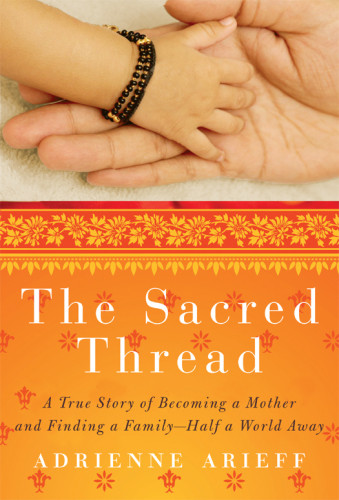 The Sacred Thread A True Story Of Becoming A Mother And Finding A Family Half A World Away 1st Ed Adrienne Arieff