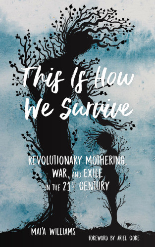 This Is How We Survive Revolutionary Mothering War And Exile In The 21st Century Maia Williams Ariel Gore