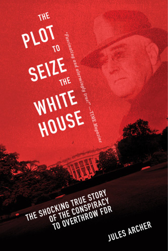 The Plot To Seize The White House The Shocking True Story Of The Conspiracy To Overthrow Fdr Jules Archer