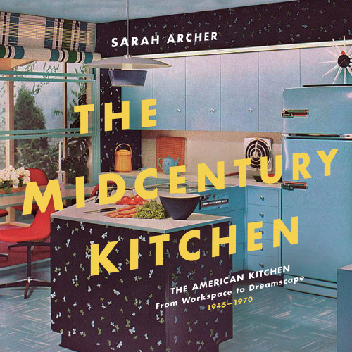 The Midcentury Kitchen Americas Favorite Room From Workspace To Dreamscape 1940s1970s Sarah Archer