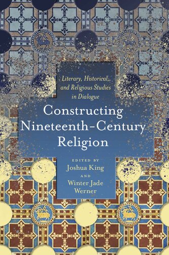 Constructing Nineteenthcentury Religion Literary Historical And Religious Studies In Dialogue Literature Religion Postsecular Stud 1st Edition Joshua King