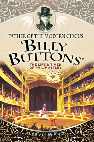 Father Of The Modern Circus Billy Buttons The Life Times Ofphilip Astley Astley