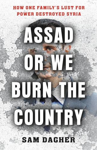 Assad Or We Burn The Country How One Familys Lust For Power Destroyed Syria First Ebook Edition Assad